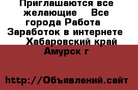 Приглашаются все желающие! - Все города Работа » Заработок в интернете   . Хабаровский край,Амурск г.